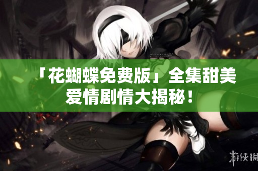 「花蝴蝶免费版」全集甜美爱情剧情大揭秘！