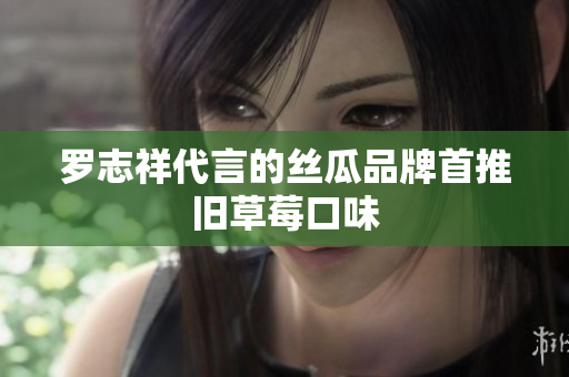 罗志祥代言的丝瓜品牌首推旧草莓口味