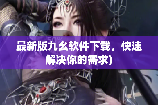 最新版九幺软件下载，快速解决你的需求)