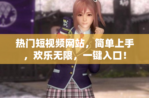 热门短视频网站，简单上手，欢乐无限，一键入口！