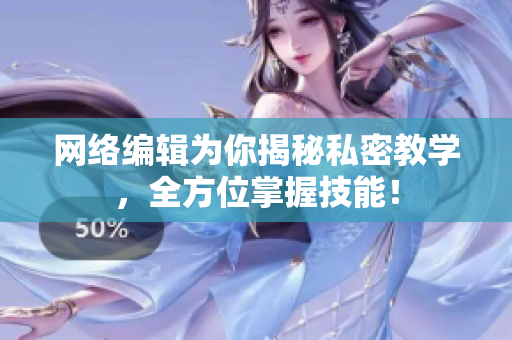 网络编辑为你揭秘私密教学，全方位掌握技能！