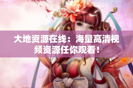 大地资源在线：海量高清视频资源任你观看！