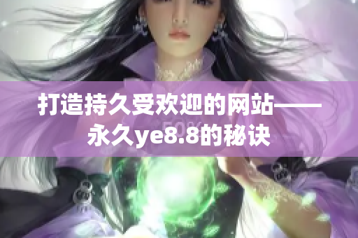 打造持久受欢迎的网站——永久ye8.8的秘诀