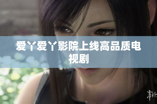 爱丫爱丫影院上线高品质电视剧