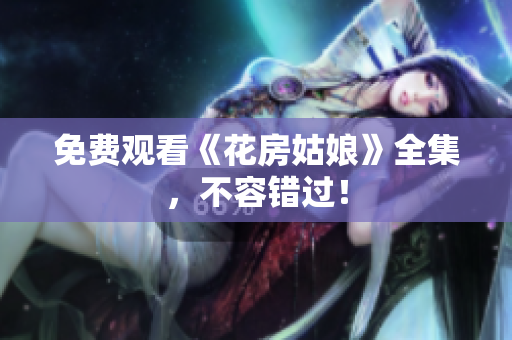 免费观看《花房姑娘》全集，不容错过！
