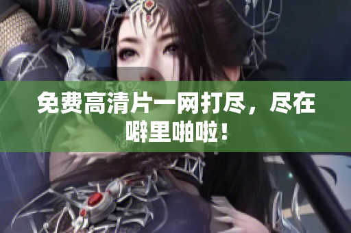 免费高清片一网打尽，尽在噼里啪啦！
