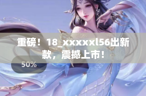 重磅！18_xxxxxl56出新款，震撼上市！