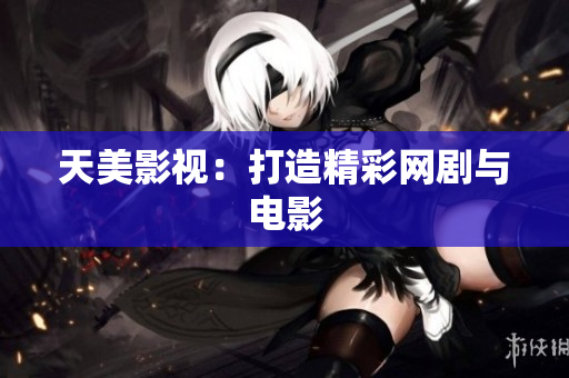 天美影视：打造精彩网剧与电影