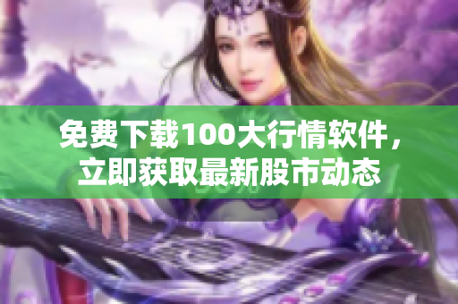 免费下载100大行情软件，立即获取最新股市动态