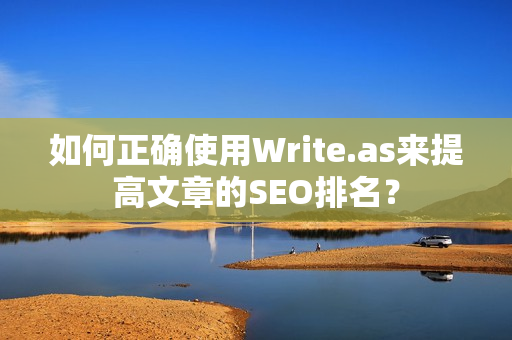 如何正确使用Write.as来提高文章的SEO排名？