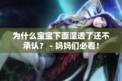 为什么宝宝下面湿透了还不承认？ - 妈妈们必看！