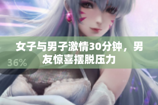 女子与男子激情30分钟，男友惊喜摆脱压力