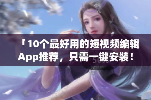 「10个最好用的短视频编辑App推荐，只需一键安装！」