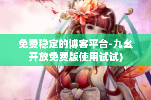 免费稳定的博客平台-九幺开放免费版使用试试)
