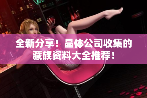 全新分享！晶体公司收集的藏族资料大全推荐！