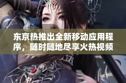 东京热推出全新移动应用程序，随时随地尽享火热视频！