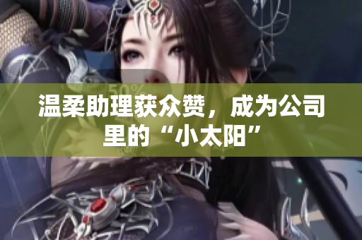 温柔助理获众赞，成为公司里的“小太阳”