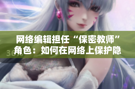 网络编辑担任“保密教师”角色：如何在网络上保护隐私