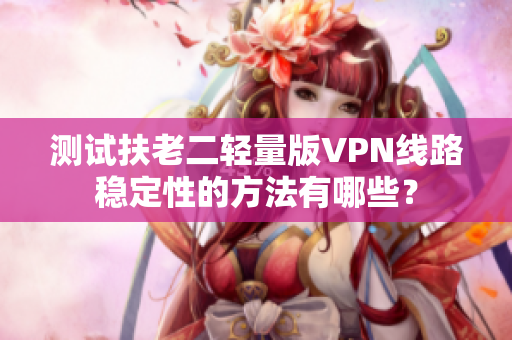 测试扶老二轻量版VPN线路稳定性的方法有哪些？