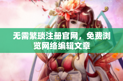 无需繁琐注册官网，免费浏览网络编辑文章