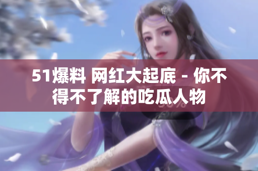 51爆料 网红大起底 - 你不得不了解的吃瓜人物