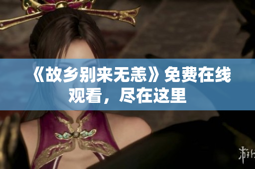 《故乡别来无恙》免费在线观看，尽在这里