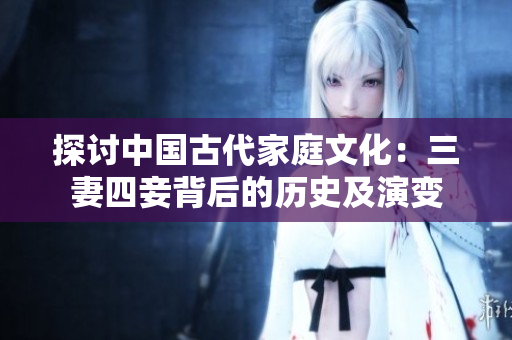探讨中国古代家庭文化：三妻四妾背后的历史及演变