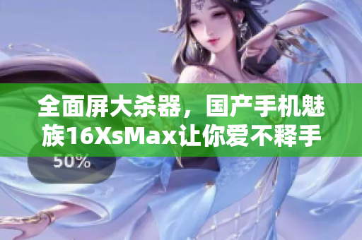 全面屏大杀器，国产手机魅族16XsMax让你爱不释手