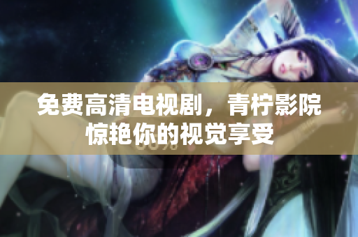 免费高清电视剧，青柠影院惊艳你的视觉享受