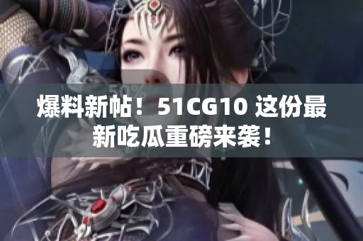 爆料新帖！51CG10 这份最新吃瓜重磅来袭！