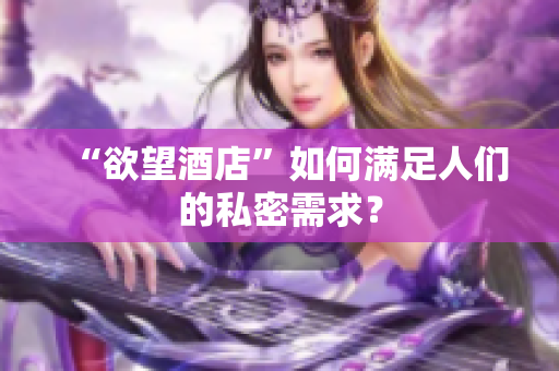 “欲望酒店”如何满足人们的私密需求？
