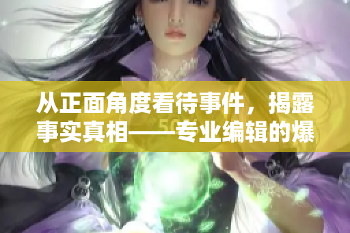 从正面角度看待事件，揭露事实真相——专业编辑的爆料解读