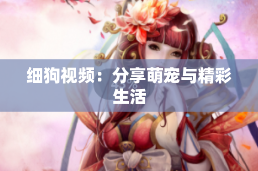 细狗视频：分享萌宠与精彩生活