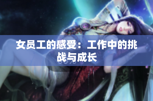 女员工的感受：工作中的挑战与成长