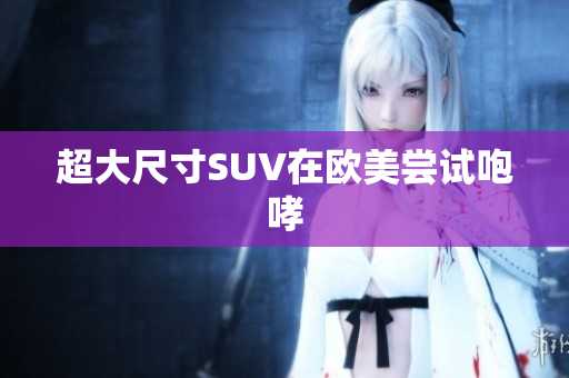 超大尺寸SUV在欧美尝试咆哮
