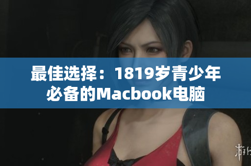 最佳选择：1819岁青少年必备的Macbook电脑