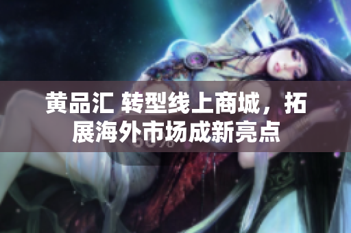 黄品汇 转型线上商城，拓展海外市场成新亮点
