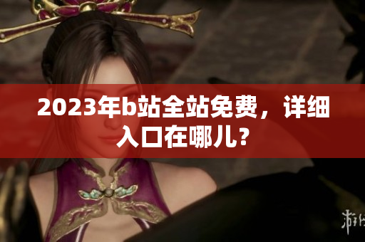 2023年b站全站免费，详细入口在哪儿？