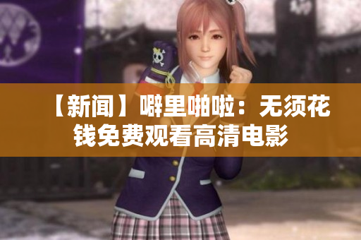 【新闻】噼里啪啦：无须花钱免费观看高清电影
