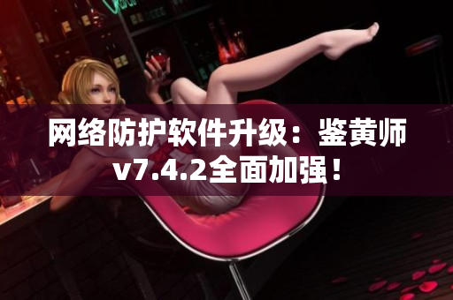 网络防护软件升级：鉴黄师v7.4.2全面加强！