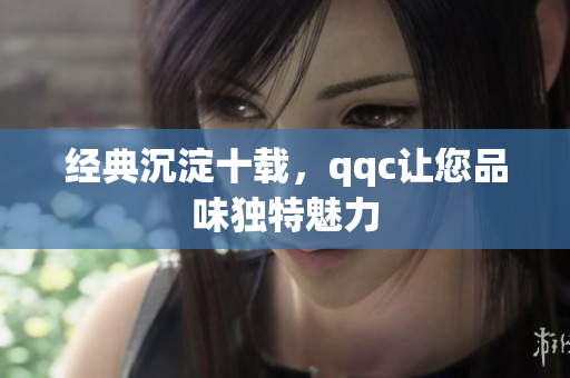 经典沉淀十载，qqc让您品味独特魅力