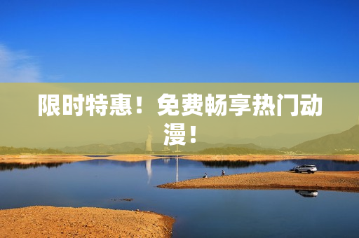 限时特惠！免费畅享热门动漫！