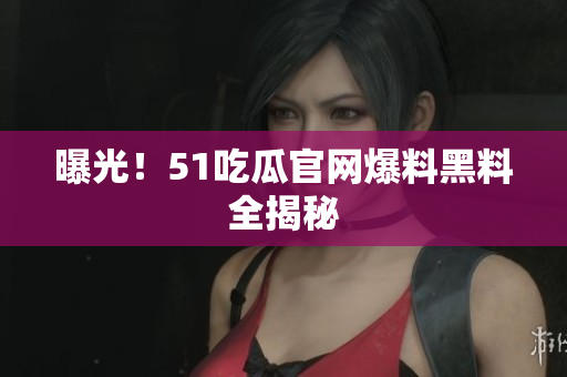 曝光！51吃瓜官网爆料黑料全揭秘