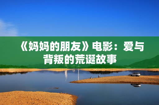 《妈妈的朋友》电影：爱与背叛的荒诞故事