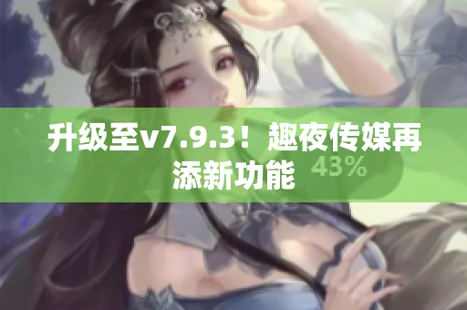 升级至v7.9.3！趣夜传媒再添新功能