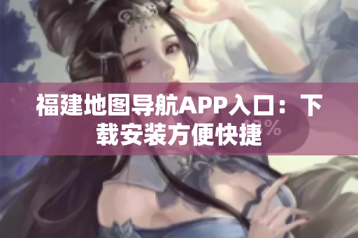 福建地图导航APP入口：下载安装方便快捷