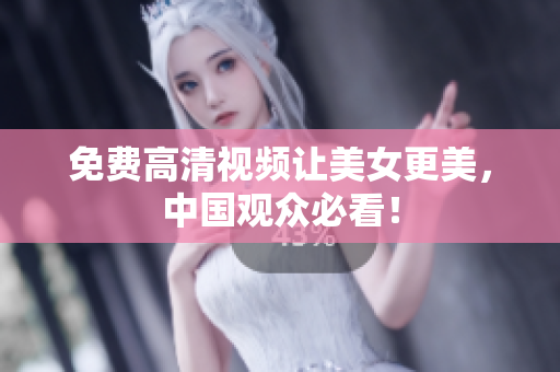 免费高清视频让美女更美，中国观众必看！