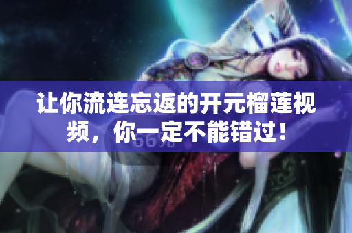让你流连忘返的开元榴莲视频，你一定不能错过！