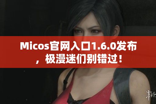 Micos官网入口1.6.0发布，极漫迷们别错过！