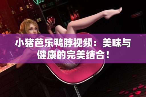 小猪芭乐鸭脖视频：美味与健康的完美结合！